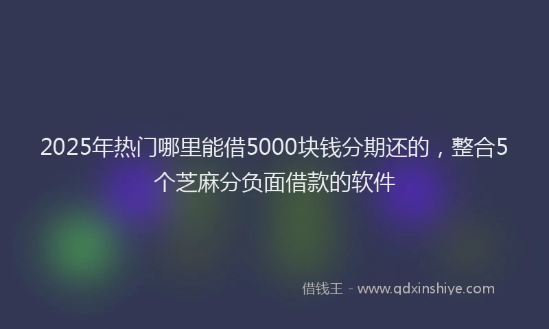 2025年热门哪里能借5000块钱分期还的，整合5个芝麻分负面借款的软件