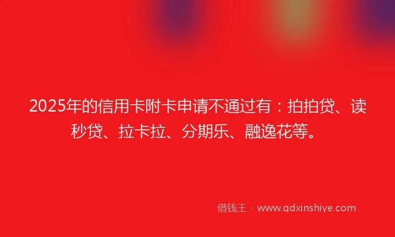 2025年的信用卡附卡申请不通过有：拍拍贷、读秒贷、拉卡拉、分期乐、融逸花等。