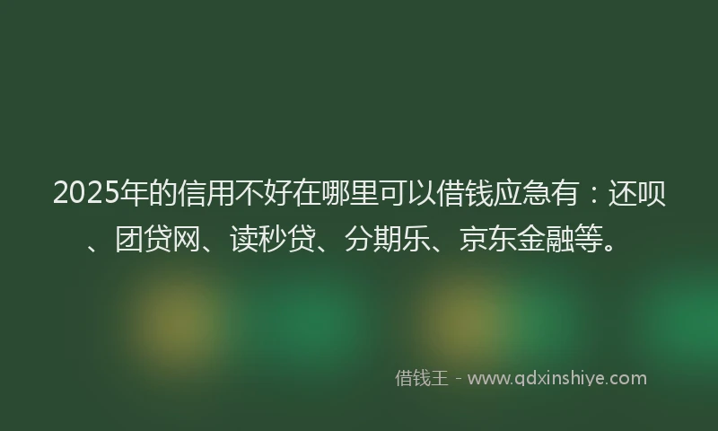 2025年的信用不好在哪里可以借钱应急有：还呗、团贷网、读秒贷、分期乐、京东金融等。