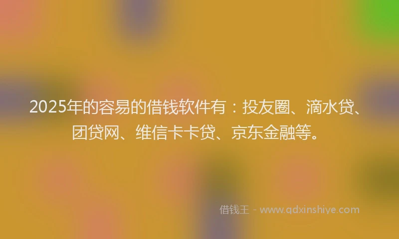 2025年的容易的借钱软件有：投友圈、滴水贷、团贷网、维信卡卡贷、京东金融等。