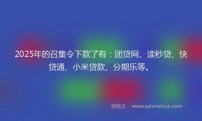2025年的召集令下款了有：团贷网、读秒贷、快贷通、小米贷款、分期乐等。