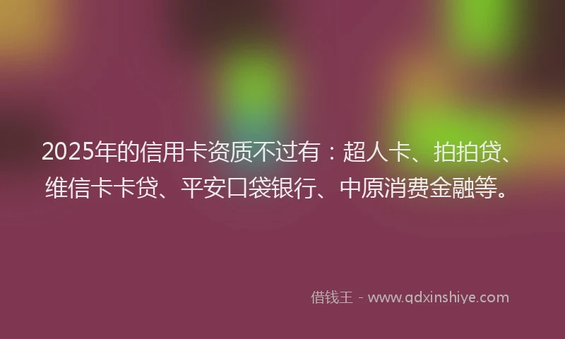2025年的信用卡资质不过有：超人卡、拍拍贷、维信卡卡贷、平安口袋银行、中原消费金融等。