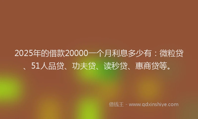 2025年的借款20000一个月利息多少有：微粒贷、51人品贷、功夫贷、读秒贷、惠商贷等。