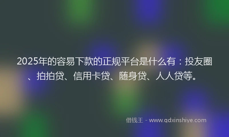 2025年的容易下款的正规平台是什么有：投友圈、拍拍贷、信用卡贷、随身贷、人人贷等。
