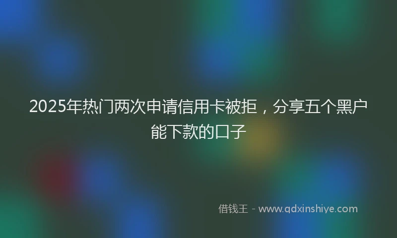2025年热门两次申请信用卡被拒，分享五个黑户能下款的口子