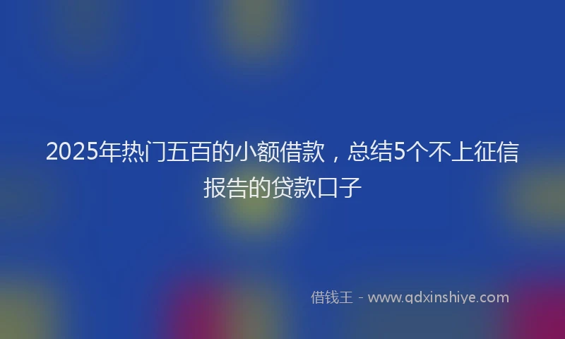 2025年热门五百的小额借款，总结5个不上征信报告的贷款口子