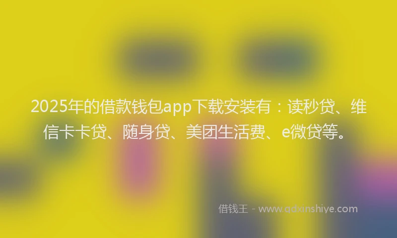 2025年的借款钱包app下载安装有：读秒贷、维信卡卡贷、随身贷、美团生活费、e微贷等。