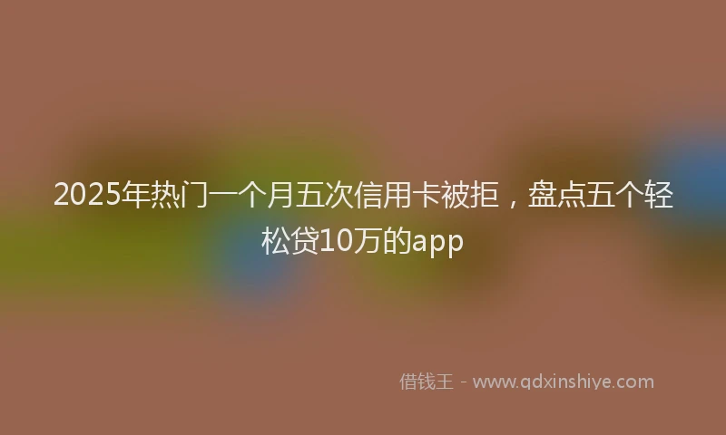 2025年热门一个月五次信用卡被拒，盘点五个轻松贷10万的app