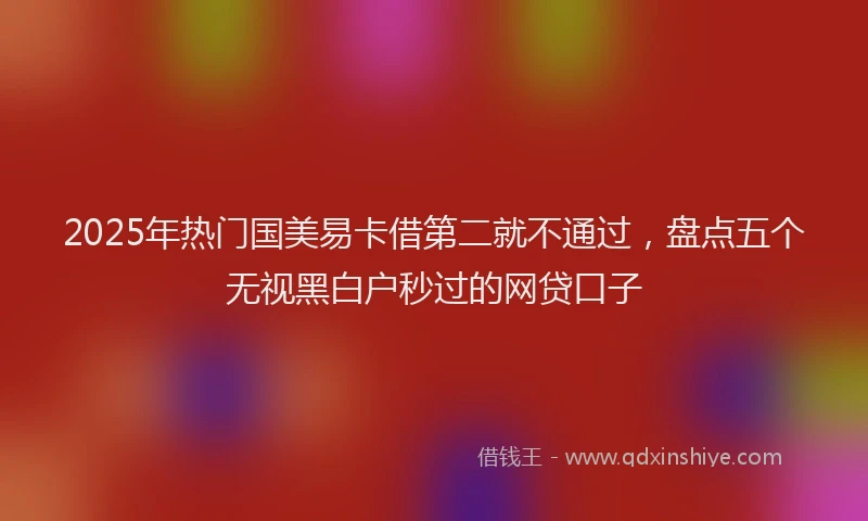 2025年热门国美易卡借第二就不通过，盘点五个无视黑白户秒过的网贷口子