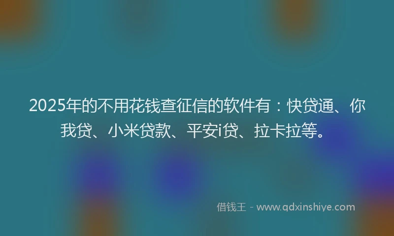 2025年的不用花钱查征信的软件有：快贷通、你我贷、小米贷款、平安i贷、拉卡拉等。