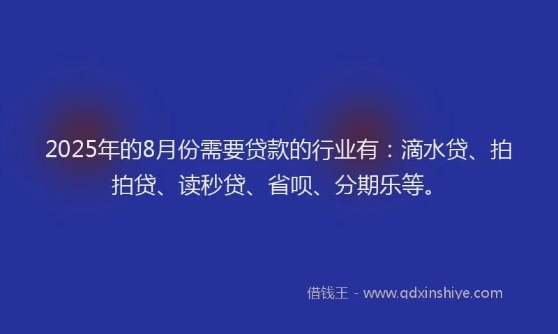 2025年的8月份需要贷款的行业有：滴水贷、拍拍贷、读秒贷、省呗、分期乐等。