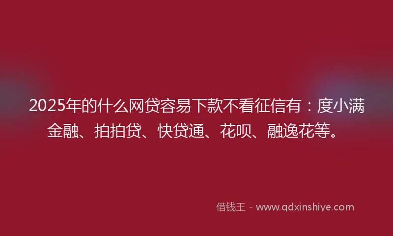 2025年的什么网贷容易下款不看征信有：度小满金融、拍拍贷、快贷通、花呗、融逸花等。