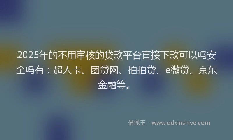 2025年的不用审核的贷款平台直接下款可以吗安全吗有：超人卡、团贷网、拍拍贷、e微贷、京东金融等。