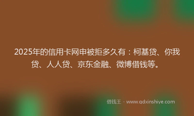 2025年的信用卡网申被拒多久有：柯基贷、你我贷、人人贷、京东金融、微博借钱等。
