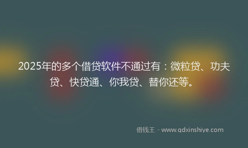 2025年的多个借贷软件不通过有：微粒贷、功夫贷、快贷通、你我贷、替你还等。