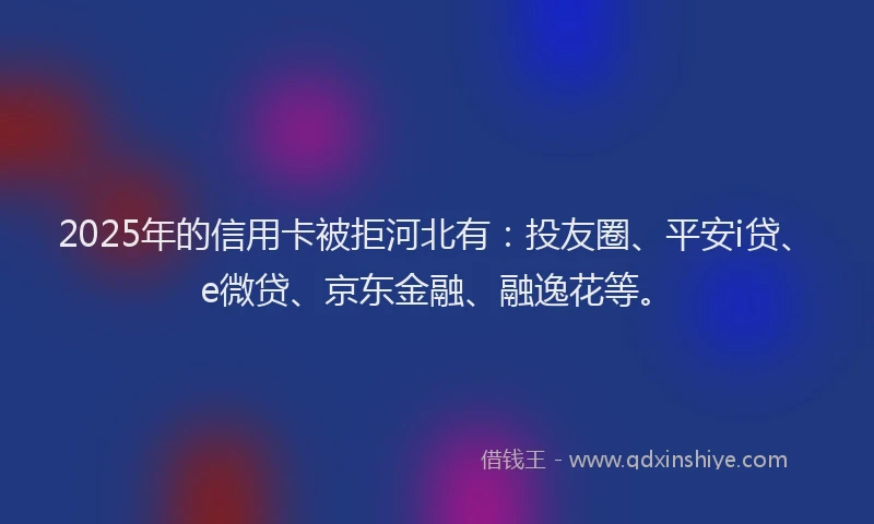 2025年的信用卡被拒河北有：投友圈、平安i贷、e微贷、京东金融、融逸花等。