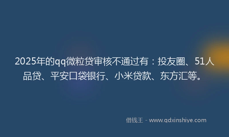 2025年的qq微粒贷审核不通过有：投友圈、51人品贷、平安口袋银行、小米贷款、东方汇等。