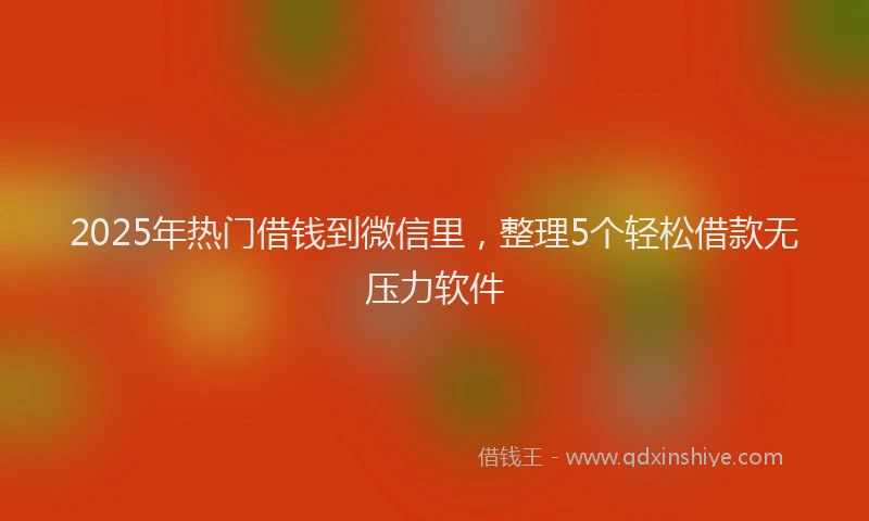 2025年热门借钱到微信里，整理5个轻松借款无压力软件