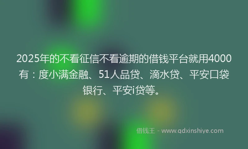 2025年的不看征信不看逾期的借钱平台就用4000有：度小满金融、51人品贷、滴水贷、平安口袋银行、平安i贷等。