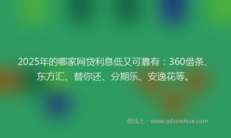 2025年的哪家网贷利息低又可靠有：360借条、东方汇、替你还、分期乐、安逸花等。