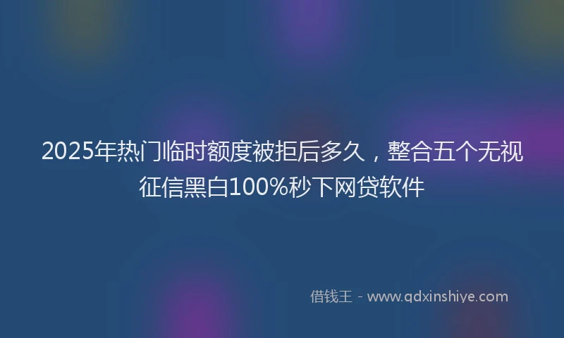 2025年热门临时额度被拒后多久，整合五个无视征信黑白100%秒下网贷软件