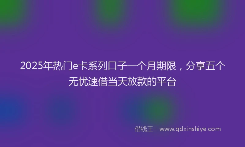 2025年热门e卡系列口子一个月期限，分享五个无忧速借当天放款的平台