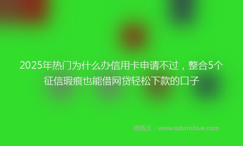 2025年热门为什么办信用卡申请不过，整合5个征信瑕疵也能借网贷轻松下款的口子