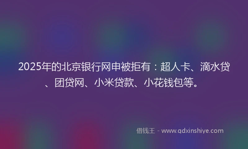 2025年的北京银行网申被拒有：超人卡、滴水贷、团贷网、小米贷款、小花钱包等。