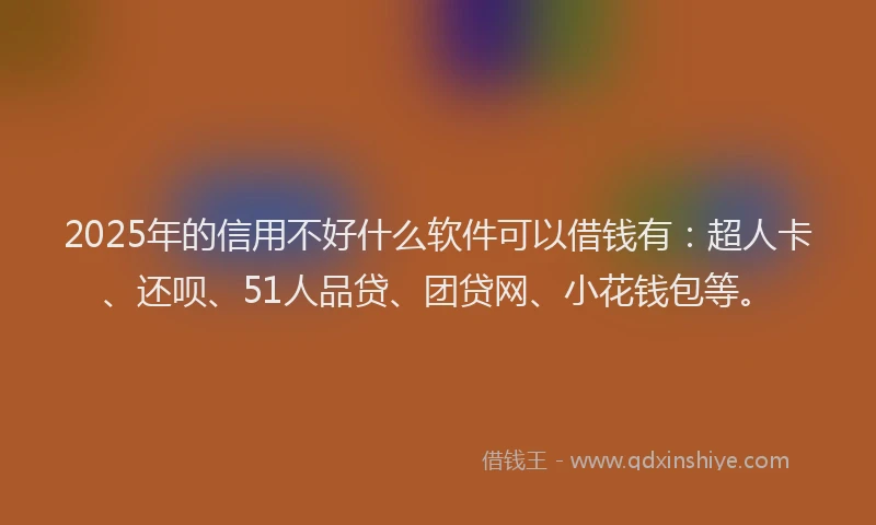 2025年的信用不好什么软件可以借钱有：超人卡、还呗、51人品贷、团贷网、小花钱包等。