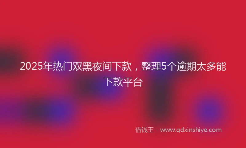 2025年热门双黑夜间下款，整理5个逾期太多能下款平台