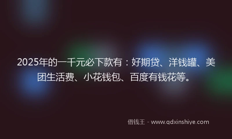 2025年的一千元必下款有：好期贷、洋钱罐、美团生活费、小花钱包、百度有钱花等。