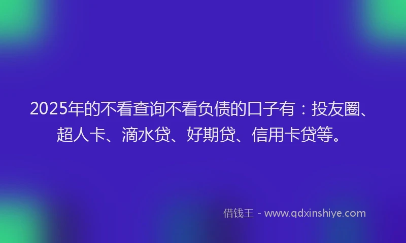 2025年的不看查询不看负债的口子有：投友圈、超人卡、滴水贷、好期贷、信用卡贷等。