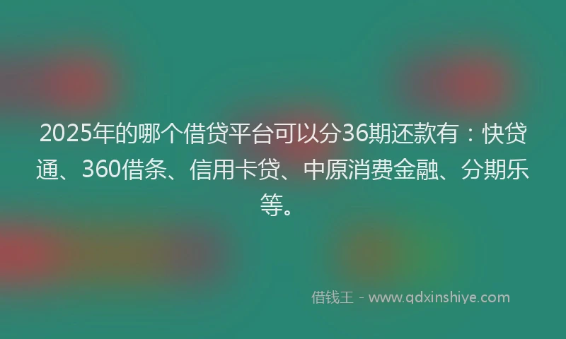 2025年的哪个借贷平台可以分36期还款有：快贷通、360借条、信用卡贷、中原消费金融、分期乐等。