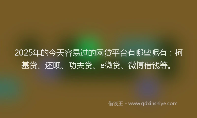 2025年的今天容易过的网贷平台有哪些呢有：柯基贷、还呗、功夫贷、e微贷、微博借钱等。