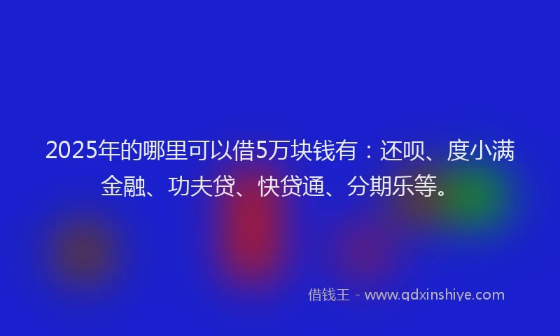 2025年的哪里可以借5万块钱有：还呗、度小满金融、功夫贷、快贷通、分期乐等。