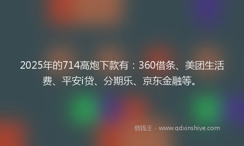 2025年的714高炮下款有：360借条、美团生活费、平安i贷、分期乐、京东金融等。