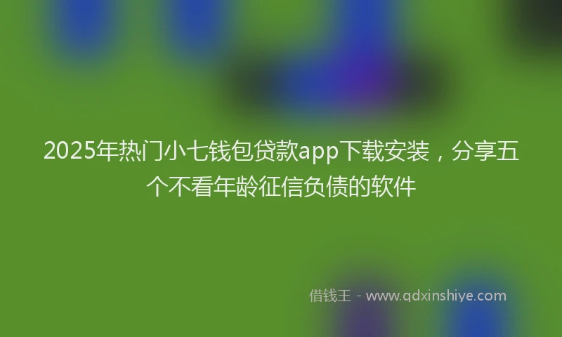 2025年热门小七钱包贷款app下载安装，分享五个不看年龄征信负债的软件
