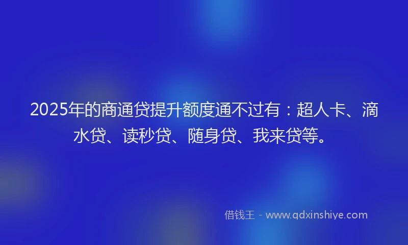 2025年的商通贷提升额度通不过有：超人卡、滴水贷、读秒贷、随身贷、我来贷等。