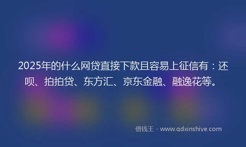 2025年的什么网贷直接下款且容易上征信有：还呗、拍拍贷、东方汇、京东金融、融逸花等。