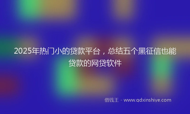2025年热门小的贷款平台，总结五个黑征信也能贷款的网贷软件