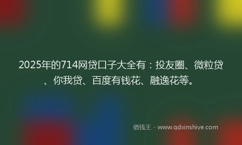 2025年的714网贷口子大全有：投友圈、微粒贷、你我贷、百度有钱花、融逸花等。
