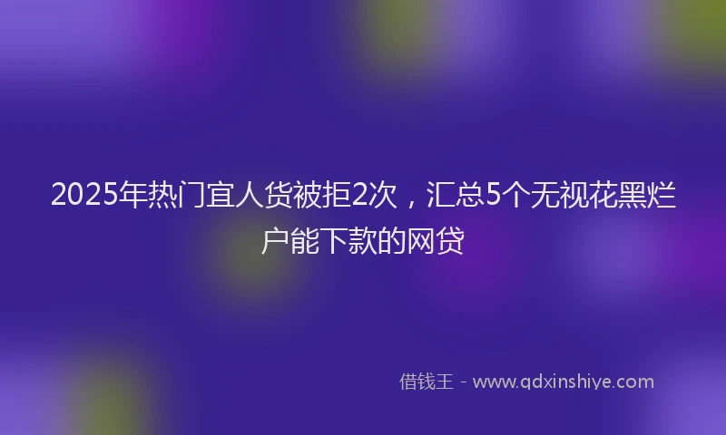 2025年热门宜人货被拒2次，汇总5个无视花黑烂户能下款的网贷