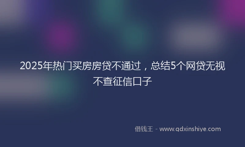 2025年热门买房房贷不通过，总结5个网贷无视不查征信口子