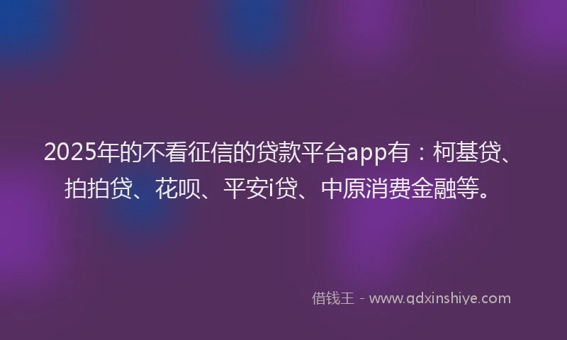 2025年的不看征信的贷款平台app有：柯基贷、拍拍贷、花呗、平安i贷、中原消费金融等。