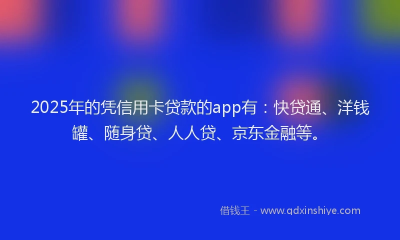 2025年的凭信用卡贷款的app有：快贷通、洋钱罐、随身贷、人人贷、京东金融等。
