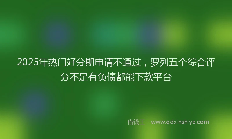 2025年热门好分期申请不通过，罗列五个综合评分不足有负债都能下款平台