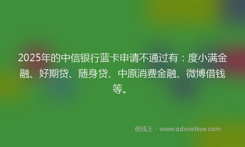 2025年的中信银行蓝卡申请不通过有：度小满金融、好期贷、随身贷、中原消费金融、微博借钱等。