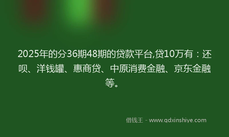 2025年的分36期48期的贷款平台,贷10万有：还呗、洋钱罐、惠商贷、中原消费金融、京东金融等。