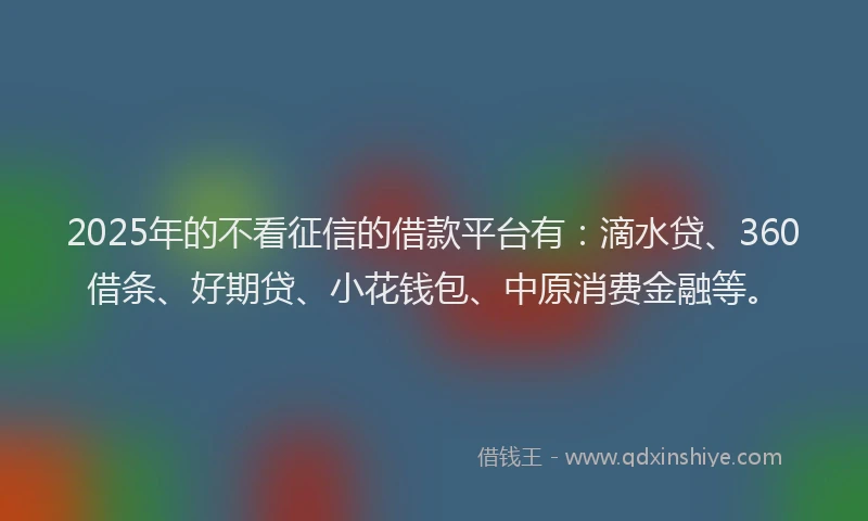 2025年的不看征信的借款平台有：滴水贷、360借条、好期贷、小花钱包、中原消费金融等。
