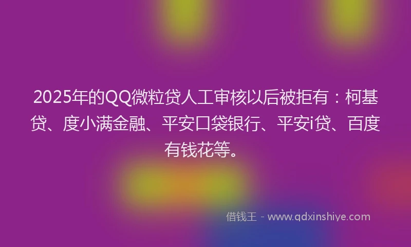 2025年的QQ微粒贷人工审核以后被拒有：柯基贷、度小满金融、平安口袋银行、平安i贷、百度有钱花等。